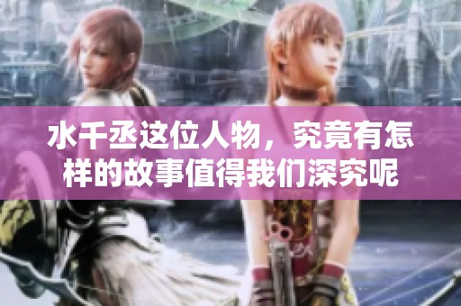 水千丞这位人物，究竟有怎样的故事值得我们深究呢