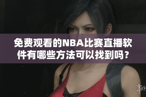 免费观看的NBA比赛直播软件有哪些方法可以找到吗？快来了解一下吧！
