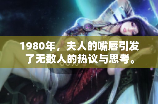 1980年，夫人的嘴唇引发了无数人的热议与思考。