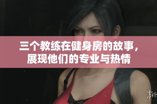 三个教练在健身房的故事，展现他们的专业与热情