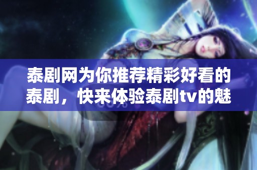 泰剧网为你推荐精彩好看的泰剧，快来体验泰剧tv的魅力吧