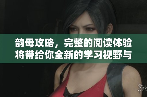 韵母攻略，完整的阅读体验将带给你全新的学习视野与乐趣。
