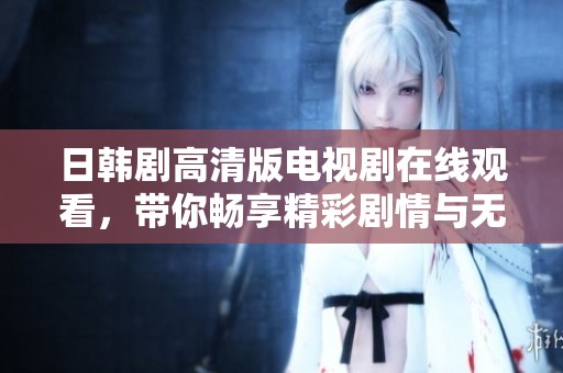 日韩剧高清版电视剧在线观看，带你畅享精彩剧情与无限魅力