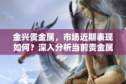 金兴贵金属，市场近期表现如何？深入分析当前贵金属走势与投资机会。