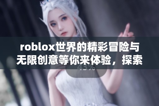 roblox世界的精彩冒险与无限创意等你来体验，探索全新乐趣与挑战吧！