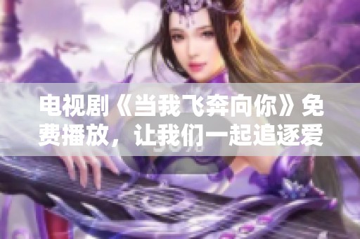 电视剧《当我飞奔向你》免费播放，让我们一起追逐爱的美好时刻