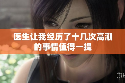 医生让我经历了十几次高潮的事情值得一提