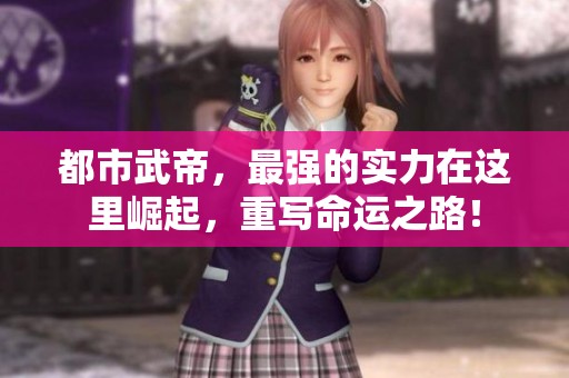 都市武帝，最强的实力在这里崛起，重写命运之路！