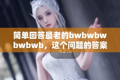 简单回答最老的bwbwbwbwbwb，这个问题的答案是什么呢