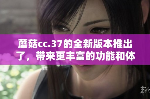 蘑菇cc.37的全新版本推出了，带来更丰富的功能和体验。