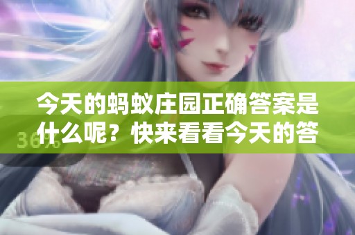 今天的蚂蚁庄园正确答案是什么呢？快来看看今天的答案吧！