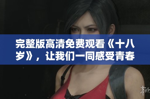 完整版高清免费观看《十八岁》，让我们一同感受青春的魅力与挑战