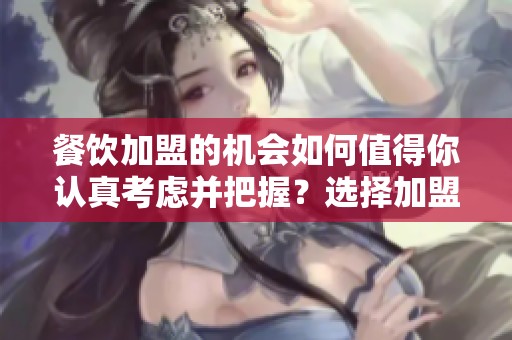 餐饮加盟的机会如何值得你认真考虑并把握？选择加盟餐饮行业前必读的要点。