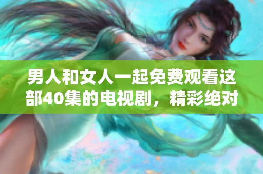 男人和女人一起免费观看这部40集的电视剧，精彩绝对不容错过！