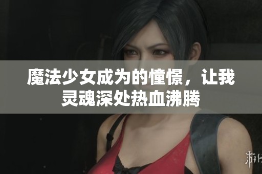 魔法少女成为的憧憬，让我灵魂深处热血沸腾
