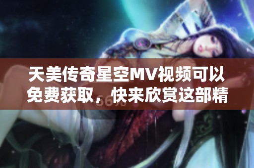天美传奇星空MV视频可以免费获取，快来欣赏这部精彩作品吧！