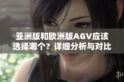 亚洲版和欧洲版AGV应该选择哪个？详细分析与对比为你解答这个疑问