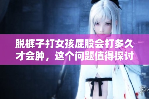 脱裤子打女孩屁股会打多久才会肿，这个问题值得探讨一下。