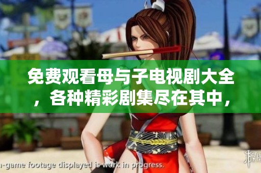 免费观看母与子电视剧大全，各种精彩剧集尽在其中，快来观看吧！