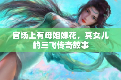 官场上有母姐妹花，其女儿的三飞传奇故事