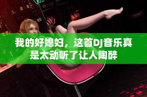 我的好媳妇，这首DJ音乐真是太动听了让人陶醉