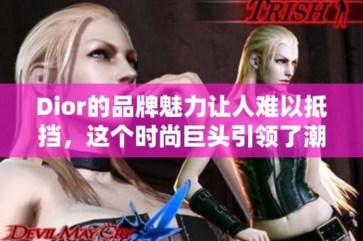 Dior的品牌魅力让人难以抵挡，这个时尚巨头引领了潮流风向标。