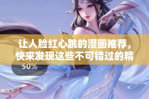 让人脸红心跳的漫画推荐，快来发现这些不可错过的精彩作品！