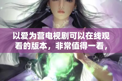 以爱为营电视剧可以在线观看的版本，非常值得一看，快来畅享吧