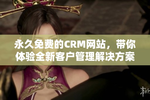 永久免费的CRM网站，带你体验全新客户管理解决方案