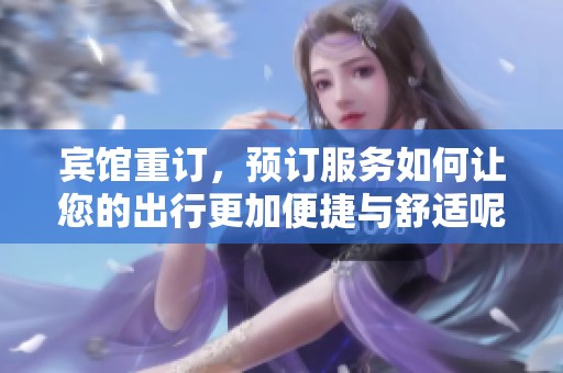 宾馆重订，预订服务如何让您的出行更加便捷与舒适呢