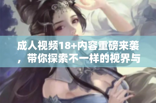**视频18+内容重磅来袭，带你探索不一样的视界与体验！