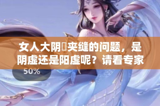 女人大阴脣夹缝的问题，是阴虚还是阳虚呢？请看专家的解析与建议。