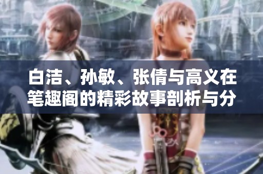 白洁、孙敏、张倩与高义在笔趣阁的精彩故事剖析与分享