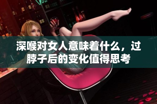 深喉对女人意味着什么，过脖子后的变化值得思考