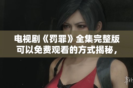 电视剧《罚罪》全集完整版可以免费观看的方式揭秘，精彩剧情不容错过