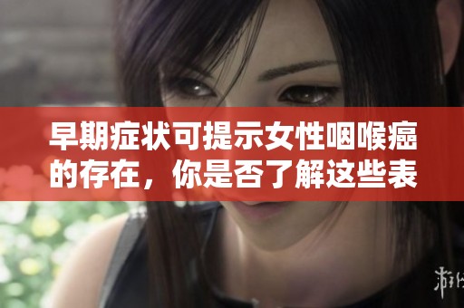 早期症状可提示女性咽喉癌的存在，你是否了解这些表现呢