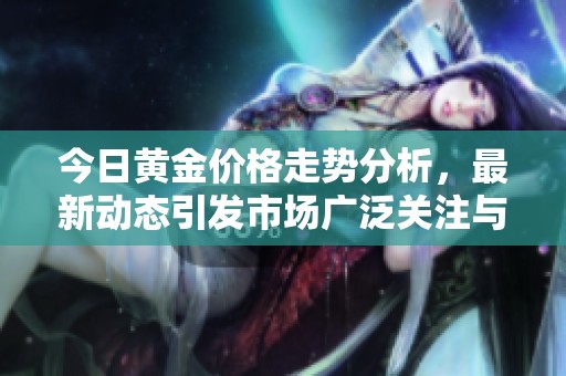 今日黄金价格走势分析，最新动态引发市场广泛关注与讨论