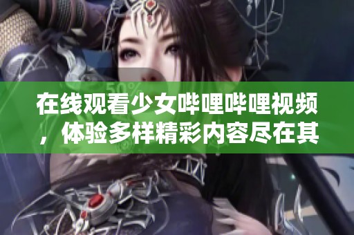 在线观看少女哔哩哔哩视频，体验多样精彩内容尽在其中