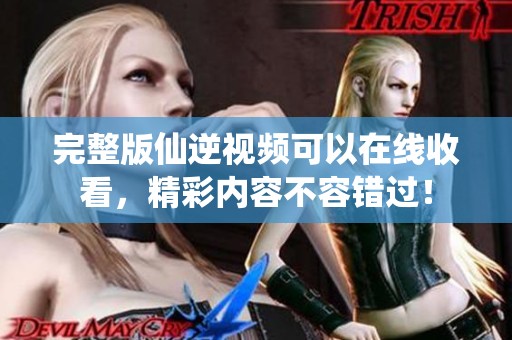 完整版仙逆视频可以在线收看，精彩内容不容错过！