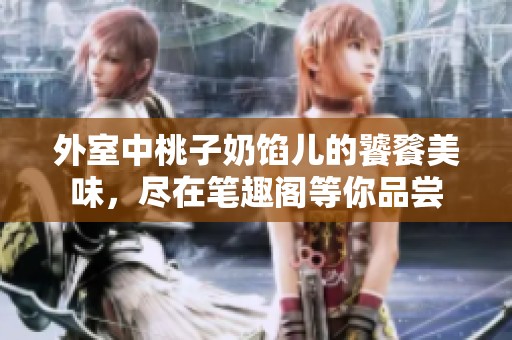 外室中桃子奶馅儿的饕餮美味，尽在笔趣阁等你品尝