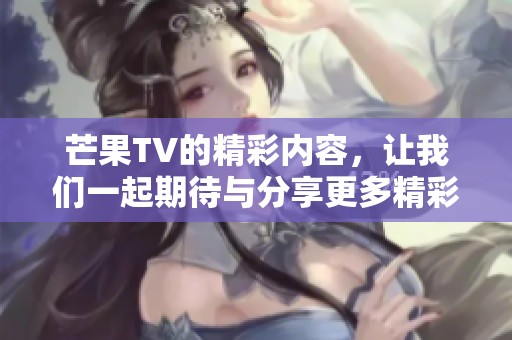 芒果TV的精彩内容，让我们一起期待与分享更多精彩时刻！