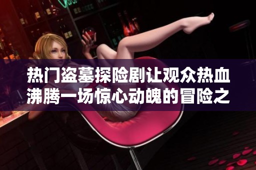 热门盗墓探险剧让观众热血沸腾一场惊心动魄的冒险之旅即将展开