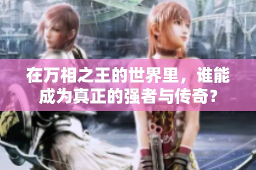 在万相之王的世界里，谁能成为真正的强者与传奇？