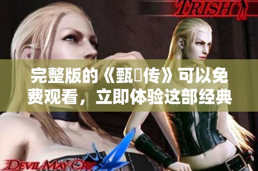 完整版的《甄嬛传》可以免费观看，立即体验这部经典剧作！