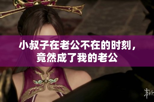 小叔子在老公不在的时刻，竟然成了我的老公