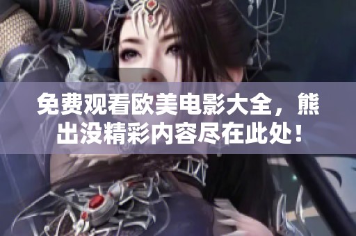 免费观看欧美电影大全，熊出没精彩内容尽在此处！