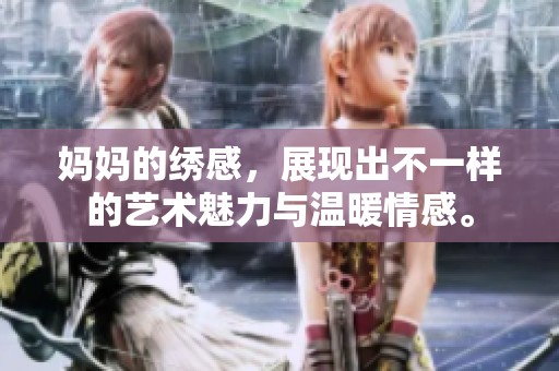 妈妈的绣感，展现出不一样的艺术魅力与温暖情感。