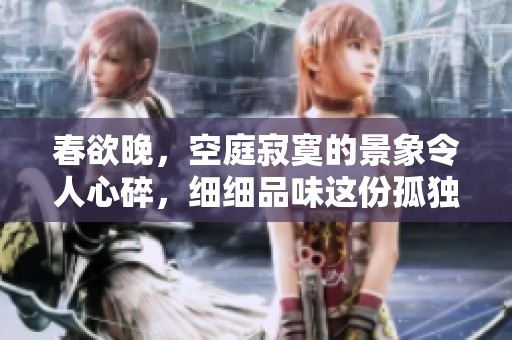 春欲晚，空庭寂寞的景象令人心碎，细细品味这份孤独