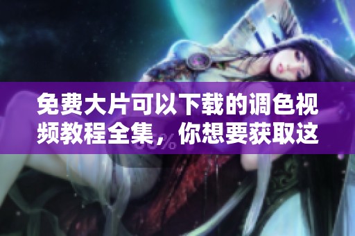 免费大片可以下载的调色视频教程全集，你想要获取这些吗