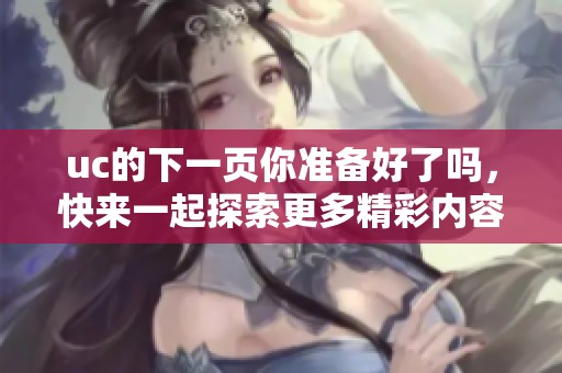 uc的下一页你准备好了吗，快来一起探索更多精彩内容吧